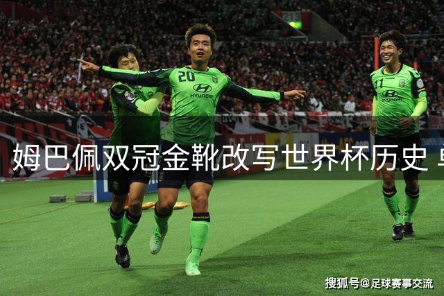 姆巴佩双冠金靴改写世界杯历史 单届10球比肩传奇方丹