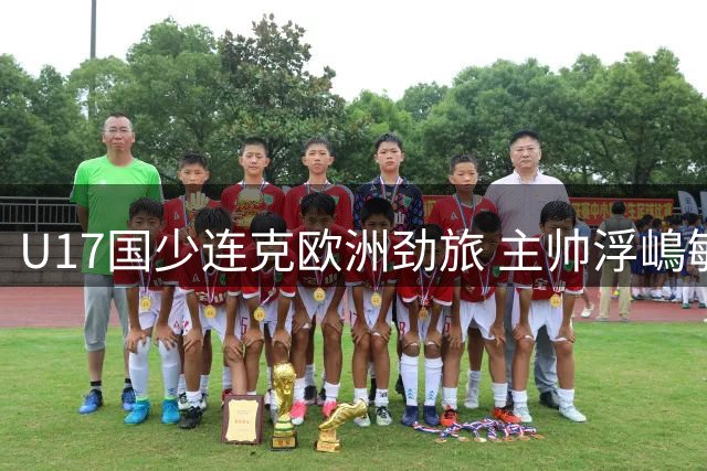 U17国少连克欧洲劲旅 主帅浮嶋敏重点考察新人备战世界杯